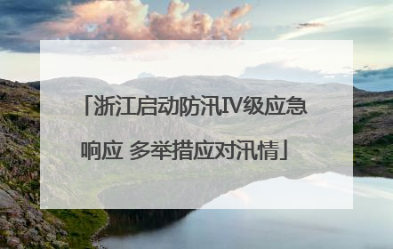 浙江启动防汛Ⅳ级应急响应 多举措应对汛情