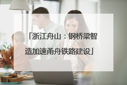 浙江舟山：钢桥梁智造加速甬舟铁路建设