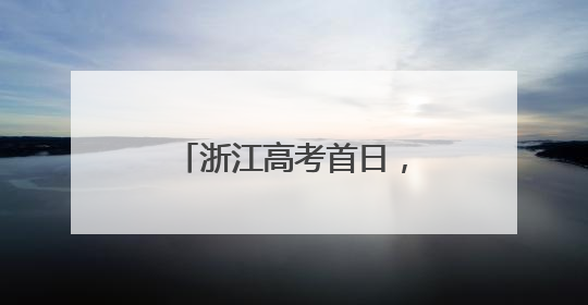 浙江高考首日，这一幕幕刷爆朋友圈，超暖……