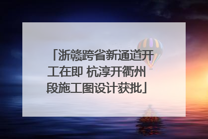 浙赣跨省新通道开工在即 杭淳开衢州段施工图设计获批
