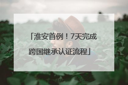 淮安首例！7天完成跨国继承认证流程