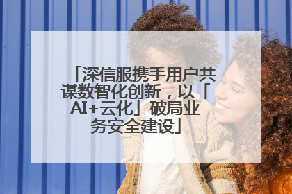 深信服携手用户共谋数智化创新，以「AI+云化」破局业务安全建设