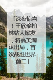 深夜惊喜！王欣瑜柏林站大爆发，将高芙淘汰出局，首次战胜世界前二