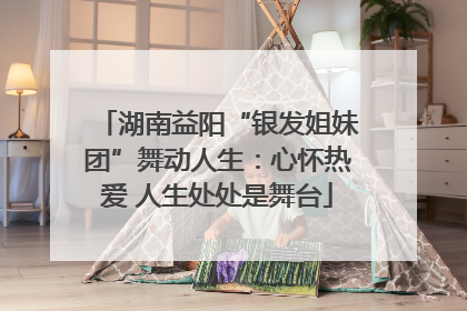 湖南益阳“银发姐妹团”舞动人生：心怀热爱 人生处处是舞台