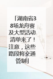 湖南省38场龙舟赛及大型活动清单来了！注意，这些路段将交通管制
