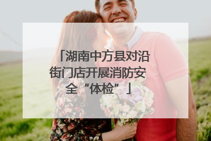 湖南中方县对沿街门店开展消防安全“体检”