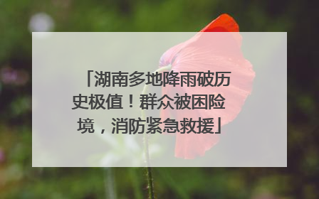 湖南多地降雨破历史极值！群众被困险境，消防紧急救援