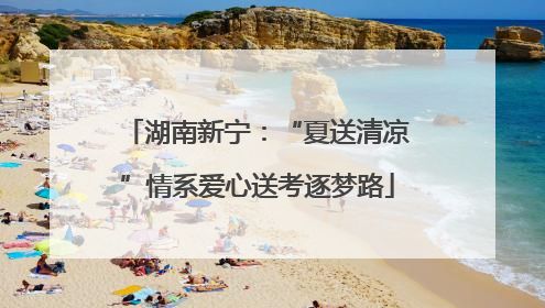 湖南新宁：“夏送清凉”情系爱心送考逐梦路