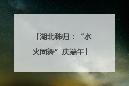 湖北秭归：“水火同舞”庆端午