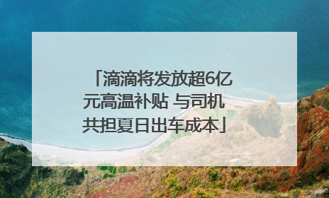 滴滴将发放超6亿元高温补贴 与司机共担夏日出车成本