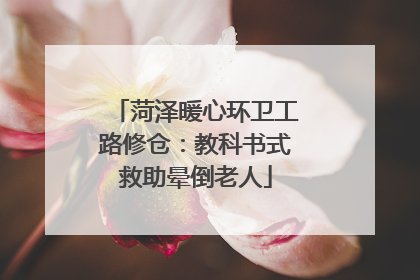 菏泽暖心环卫工路修仓：教科书式救助晕倒老人