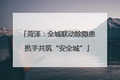 菏泽：全城联动除隐患 携手共筑“安全城”