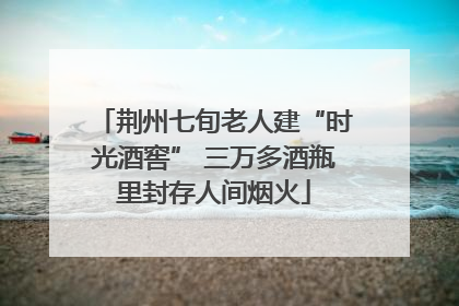 荆州七旬老人建“时光酒窖” 三万多酒瓶里封存人间烟火