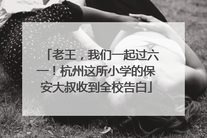 老王，我们一起过六一！杭州这所小学的保安大叔收到全校告白