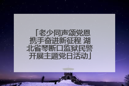 老少同声颂党恩 携手奋进新征程 湖北省琴断口监狱民警开展主题党日活动