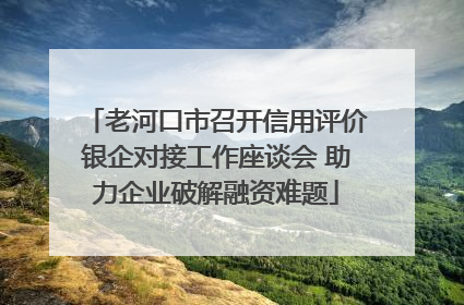 老河口市召开信用评价银企对接工作座谈会 助力企业破解融资难题