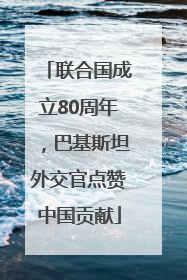 联合国成立80周年，巴基斯坦外交官点赞中国贡献