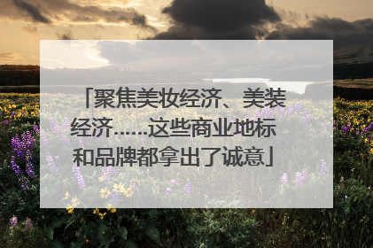 聚焦美妆经济、美装经济……这些商业地标和品牌都拿出了诚意