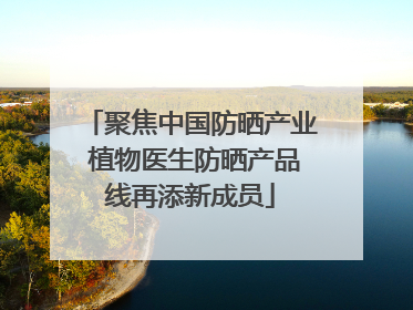 聚焦中国防晒产业 植物医生防晒产品线再添新成员