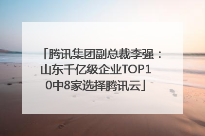腾讯集团副总裁李强：山东千亿级企业TOP10中8家选择腾讯云