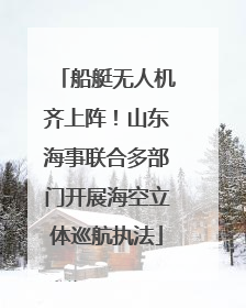 船艇无人机齐上阵！山东海事联合多部门开展海空立体巡航执法