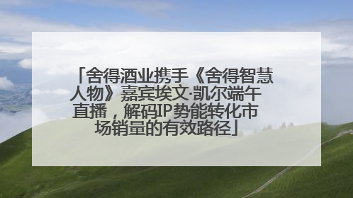 舍得酒业携手《舍得智慧人物》嘉宾埃文·凯尔端午直播，解码IP势能转化市场销量的有效路径