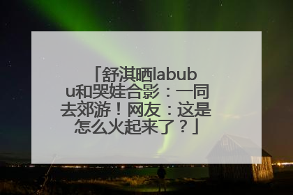 舒淇晒labubu和哭娃合影：一同去郊游！网友：这是怎么火起来了？