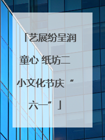 艺展纷呈润童心 纸坊二小文化节庆“六一”