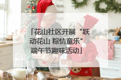 花山社区开展“跃动花山 粽情童乐”端午节趣味活动