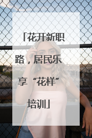 花开新职路，居民乐享“花样”培训