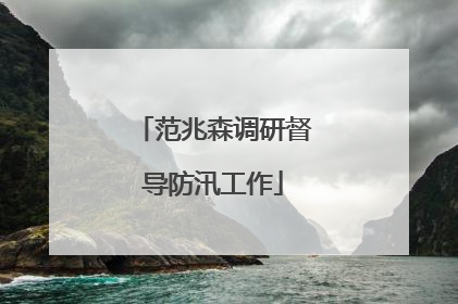 范兆森调研督导防汛工作