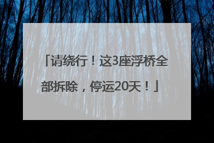 请绕行！这3座浮桥全部拆除，停运20天！