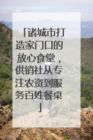 诸城市打造家门口的放心食堂，供销社从专注农资到服务百姓餐桌