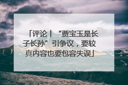 评论丨“贾宝玉是长子长孙”引争议，要较真内容也要包容失误