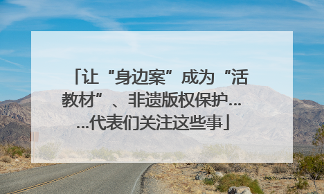 让“身边案”成为“活教材”、非遗版权保护……代表们关注这些事