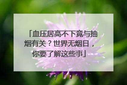 血压居高不下竟与抽烟有关？世界无烟日，你要了解这些事