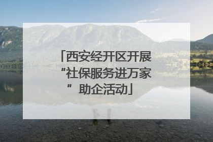 西安经开区开展“社保服务进万家”助企活动