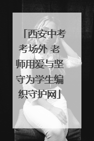 西安中考考场外 老师用爱与坚守为学生编织守护网