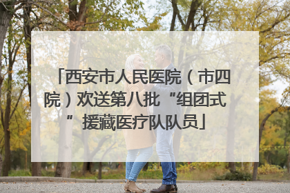 西安市人民医院（市四院）欢送第八批“组团式”援藏医疗队队员