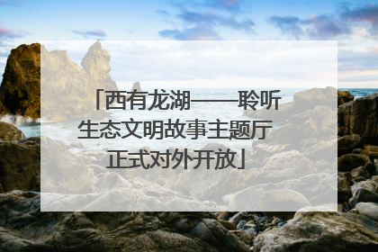 西有龙湖——聆听生态文明故事主题厅正式对外开放