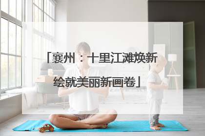 襄州：十里江滩焕新 绘就美丽新画卷