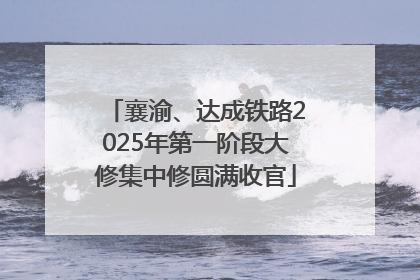 襄渝、达成铁路2025年第一阶段大修集中修圆满收官