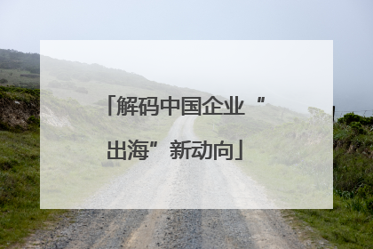 解码中国企业“出海”新动向