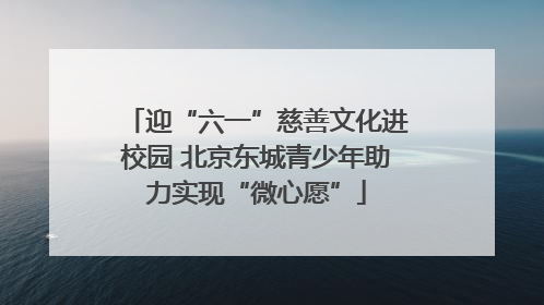 迎“六一”慈善文化进校园 北京东城青少年助力实现“微心愿”