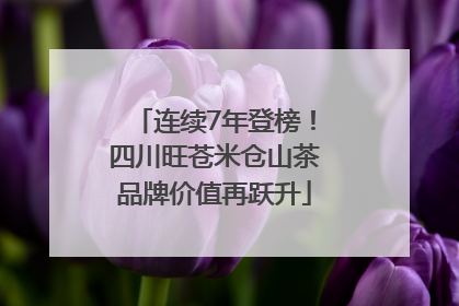 连续7年登榜！四川旺苍米仓山茶品牌价值再跃升