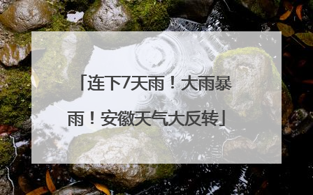 连下7天雨！大雨暴雨！安徽天气大反转
