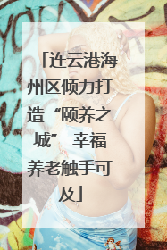 连云港海州区倾力打造“颐养之城” 幸福养老触手可及