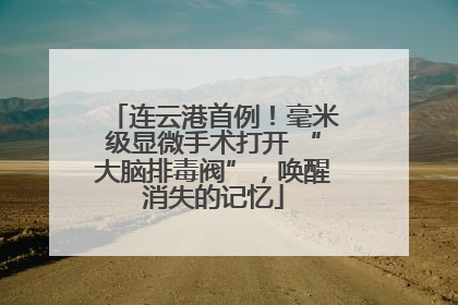 连云港首例！毫米级显微手术打开 “大脑排毒阀”，唤醒消失的记忆