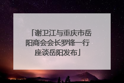 谢卫江与重庆市岳阳商会会长罗锋一行座谈岳阳发布