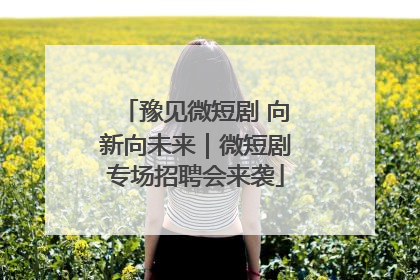 豫见微短剧 向新向未来｜微短剧专场招聘会来袭